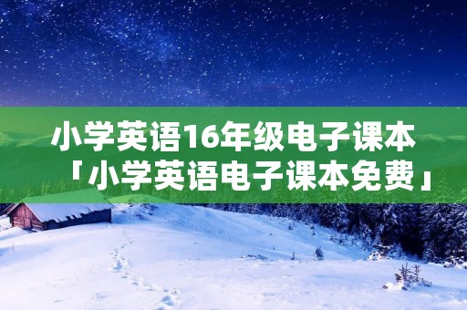 小学英语16年级电子课本「小学英语电子课本免费」