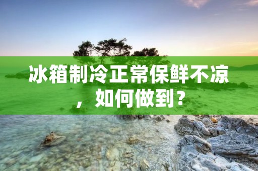 冰箱制冷正常保鲜不凉,如何做到? 冰箱制冷正常保鲜不凉,如何做到?