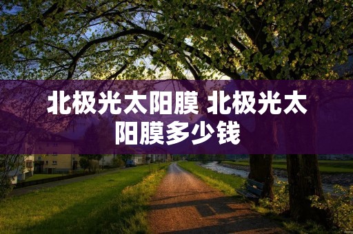 北极光太阳膜 北极光太阳膜多少钱