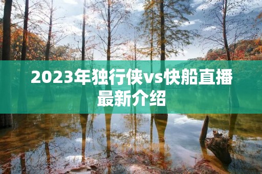 2023年独行侠vs快船直播最新介绍