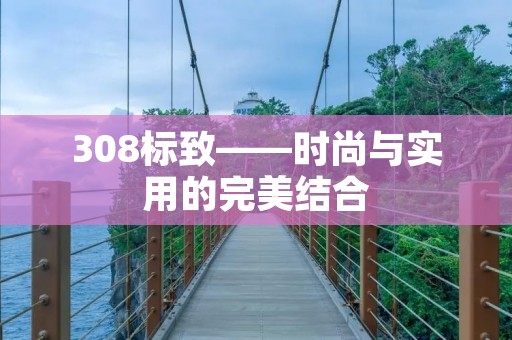 308标致——时尚与实用的完美结合 308标致——时尚与实用的完美结合