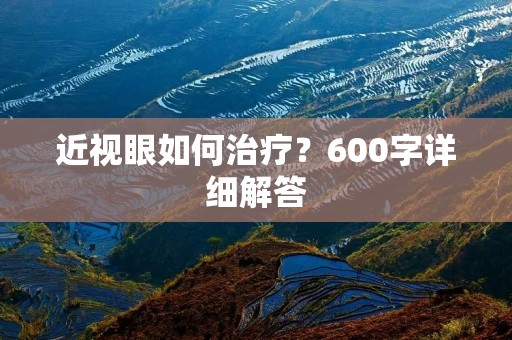 近视眼如何治疗？600字详细解答