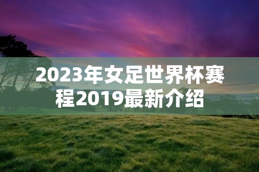 2023年女足世界杯赛程2019最新介绍 2023年女足世界杯赛程2019最新介绍