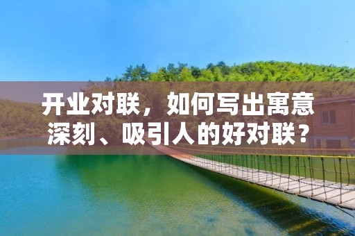 开业对联,如何写出寓意深刻、吸引人的好对联? 开业对联,如何写出寓意深刻、吸引人的好对联?