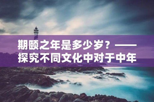 期颐之年是多少岁？——探究不同文化中对于中年的定义