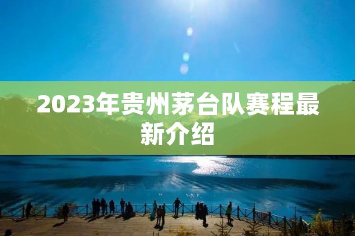 2023年贵州茅台队赛程最新介绍 2023年贵州茅台队赛程最新介绍