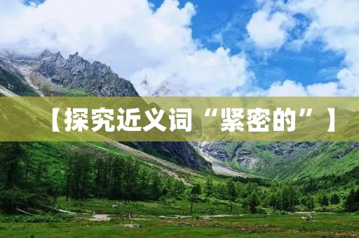 【探究近义词“紧密的”】