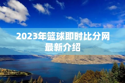 2023年篮球即时比分网最新介绍 2023年篮球即时比分网最新介绍