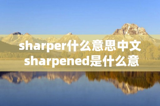 sharper什么意思中文 sharpened是什么意思中文
