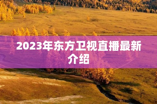 2023年东方卫视直播最新介绍