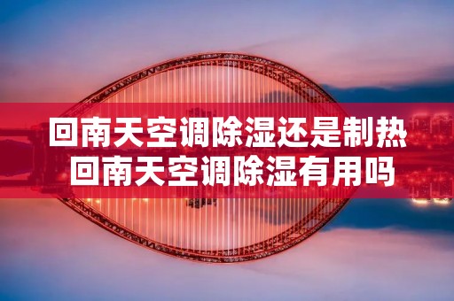 回南天空调除湿还是制热 回南天空调除湿有用吗?回南天发霉潮湿让人头疼不已 回南天空调除湿还是制热 回南天空调除湿有用吗?回南天发霉潮湿让人头疼不已