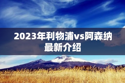 2023年利物浦vs阿森纳最新介绍 2023年利物浦vs阿森纳最新介绍