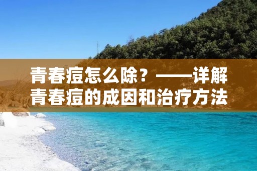 青春痘怎么除?——详解青春痘的成因和治疗方法 青春痘怎么除?——详解青春痘的成因和治疗方法