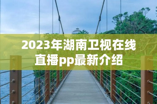 2023年湖南卫视在线直播pp最新介绍 2023年湖南卫视在线直播pp最新介绍