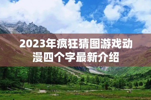 2023年疯狂猜图游戏动漫四个字最新介绍 2023年疯狂猜图游戏动漫四个字最新介绍