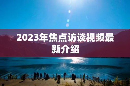 2023年焦点访谈视频最新介绍 2023年焦点访谈视频最新介绍