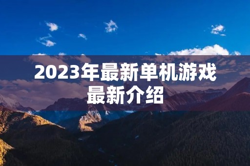 2023年最新单机游戏最新介绍 2023年最新单机游戏最新介绍
