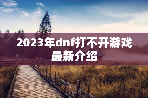 2023年dnf打不开游戏最新介绍