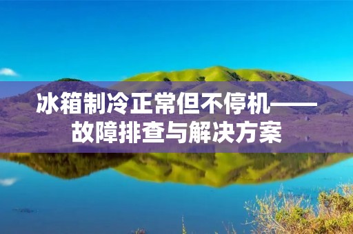 冰箱制冷正常但不停机——故障排查与解决方案
