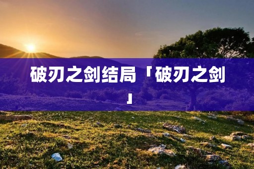 破刃之剑结局「破刃之剑」