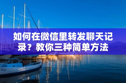 如何在微信里转发聊天记录?教你三种简单方法