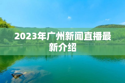 2023年广州新闻直播最新介绍 2023年广州新闻直播最新介绍