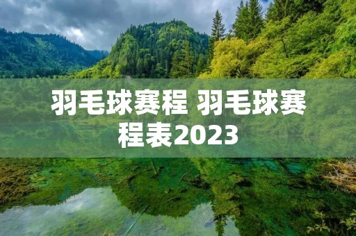 羽毛球赛程 羽毛球赛程表2023 羽毛球赛程 羽毛球赛程表2023