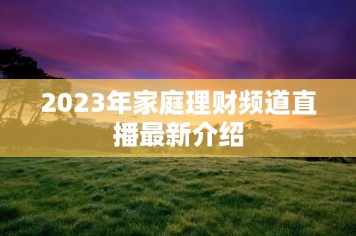 2023年家庭理财频道直播最新介绍 2023年家庭理财频道直播最新介绍