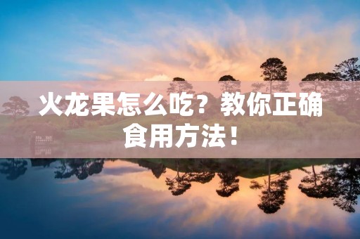 火龙果怎么吃?教你正确食用方法! 火龙果怎么吃?教你正确食用方法!