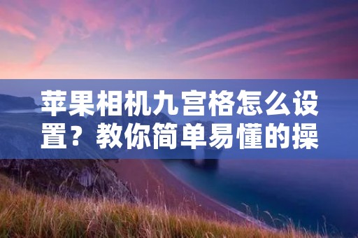 苹果相机九宫格怎么设置?教你简单易懂的操作步骤