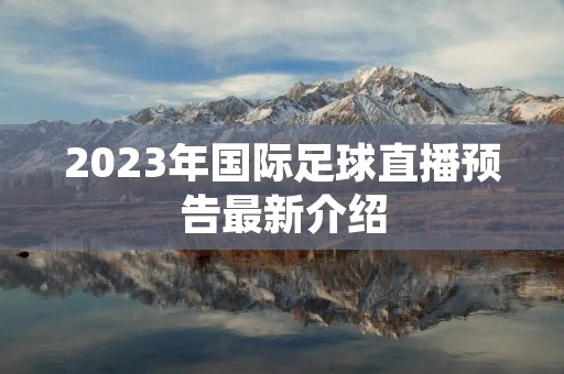 2023年国际足球直播预告最新介绍 2023年国际足球直播预告最新介绍