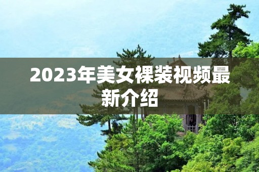 2023年美女裸装视频最新介绍