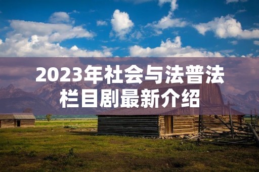 2023年社会与法普法栏目剧最新介绍 2023年社会与法普法栏目剧最新介绍