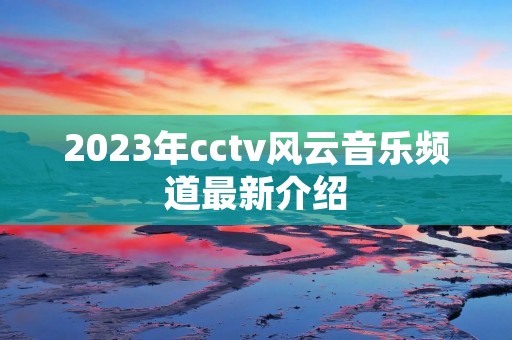 2023年cctv风云音乐频道最新介绍