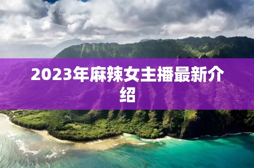 2023年麻辣女主播最新介绍