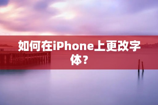 如何在iPhone上更改字体?