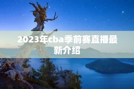 2023年cba季前赛直播最新介绍 2023年cba季前赛直播最新介绍
