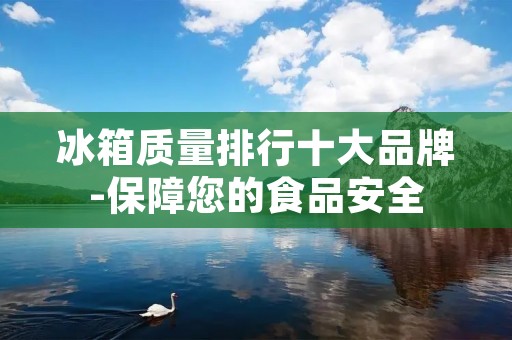 冰箱质量排行十大品牌-保障您的食品安全