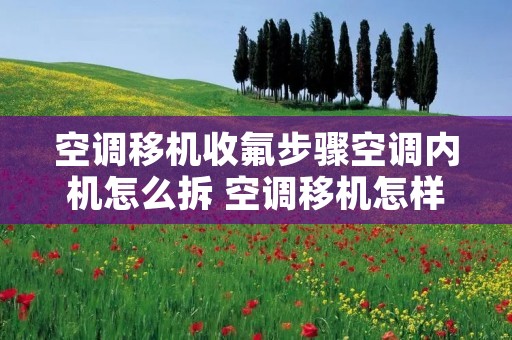 空调移机收氟步骤空调内机怎么拆 空调移机怎样收氟重新安装视频 空调移机收氟步骤空调内机怎么拆 空调移机怎样收氟重新安装视频
