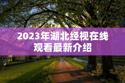2023年湖北经视在线观看最新介绍 2023年湖北经视在线观看最新介绍