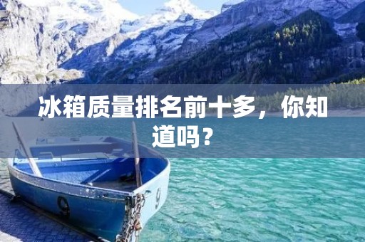冰箱质量排名前十多,你知道吗? 冰箱质量排名前十多,你知道吗?