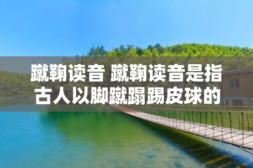 蹴鞠读音 蹴鞠读音是指古人以脚蹴蹋踢皮球的活动类似于现金的