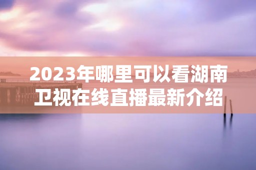 2023年哪里可以看湖南卫视在线直播最新介绍