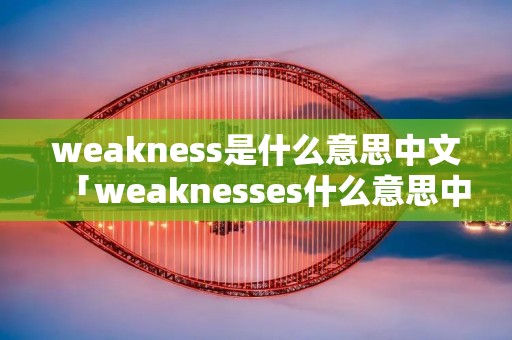 weakness是什么意思中文「weaknesses什么意思中文」 weakness是什么意思中文「weaknesses什么意思中文」