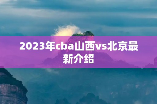 2023年cba山西vs北京最新介绍