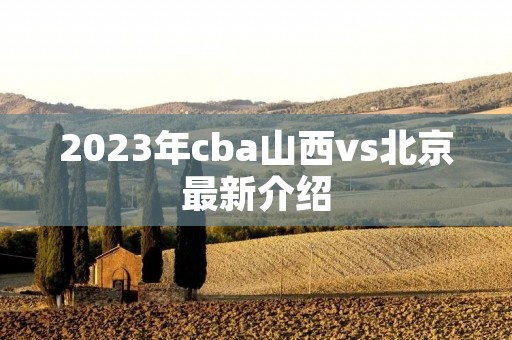 2023年cba山西vs北京最新介绍