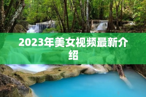 2023年美女视频最新介绍 2023年美女视频最新介绍