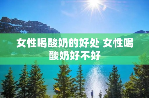 女性喝酸奶的好处 女性喝酸奶好不好