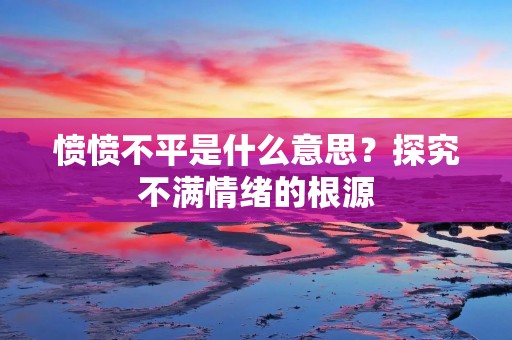 愤愤不平是什么意思？探究不满情绪的根源