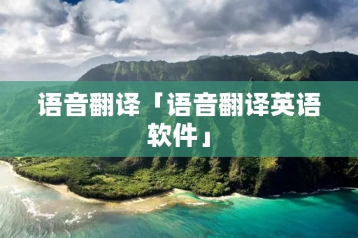 语音翻译「语音翻译英语软件」